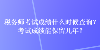 稅務(wù)師考試成績(jī)什么時(shí)候查詢？考試成績(jī)能保留幾年？