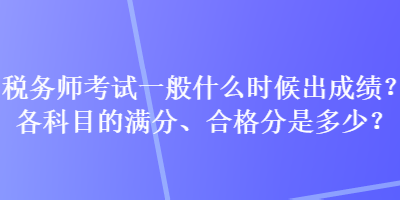 稅務(wù)師考試一般什么時候出成績？各科目的滿分、合格分是多少？