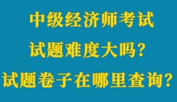 中級(jí)經(jīng)濟(jì)師考試試題難度大嗎？考試試題卷子在哪里查詢？