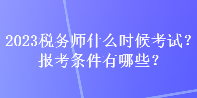 2023稅務(wù)師什么時(shí)候考試？報(bào)考條件有哪些？