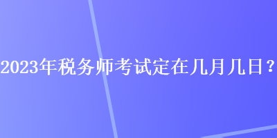 2023年稅務師考試定在幾月幾日？