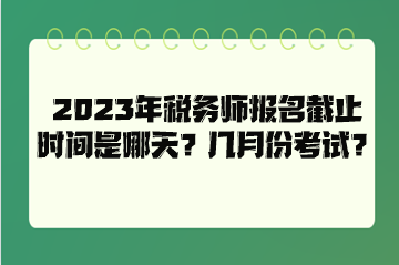 2023年稅務(wù)師報(bào)名截止時(shí)間是哪天？幾月份考試？