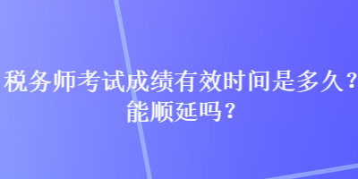 稅務(wù)師考試成績(jī)有效時(shí)間是多久？能順延嗎？