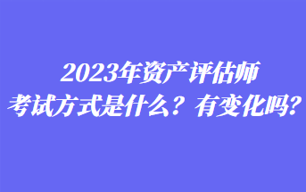 2023年資產(chǎn)評(píng)估師考試方式是什么？有變化嗎？