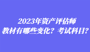 2023年資產(chǎn)評(píng)估師教材有哪些變化？考試科目？