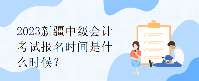 2023新疆中級(jí)會(huì)計(jì)考試報(bào)名時(shí)間是什么時(shí)候？