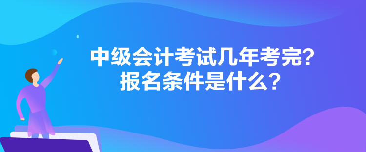 中級(jí)會(huì)計(jì)考試幾年考完？報(bào)名條件是什么？