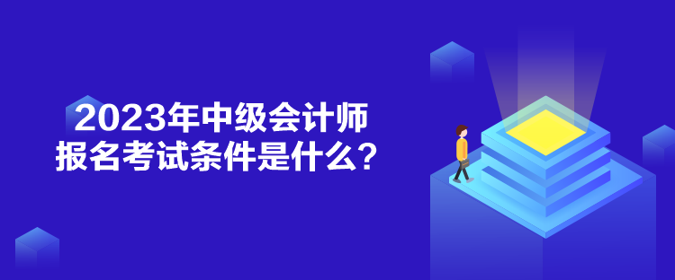 2023年中級會計師報名考試條件是什么？