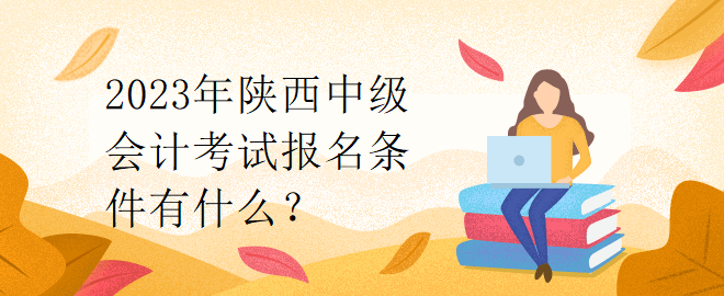 2023年陜西中級會計考試報名條件有什么？