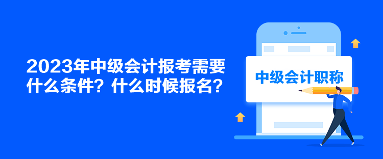 2023年中級會計(jì)報考需要什么條件？什么時候報名？