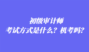 初級審計師考試方式是什么？機考嗎？