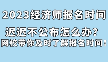 2023經(jīng)濟(jì)師報(bào)名時(shí)間遲遲不公布怎么辦？網(wǎng)校帶你及時(shí)了解報(bào)名時(shí)間！