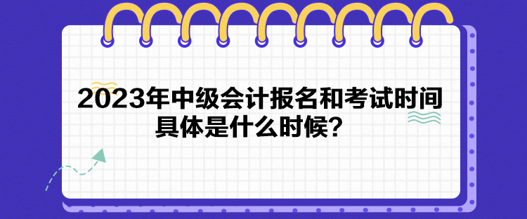 2023年中級(jí)會(huì)計(jì)報(bào)名和考試時(shí)間具體是什么時(shí)候？