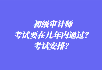 初級審計師考試要在幾年內通過？考試安排？