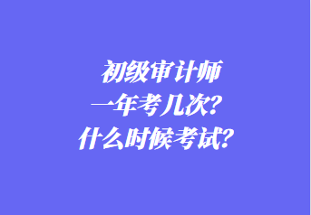 初級審計師一年考幾次？什么時候考試？