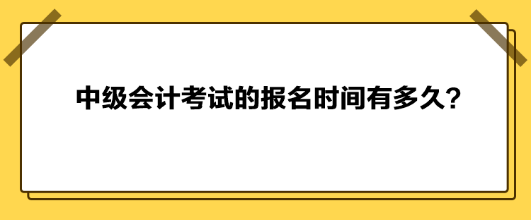 中級(jí)會(huì)計(jì)考試的報(bào)名時(shí)間有多久？