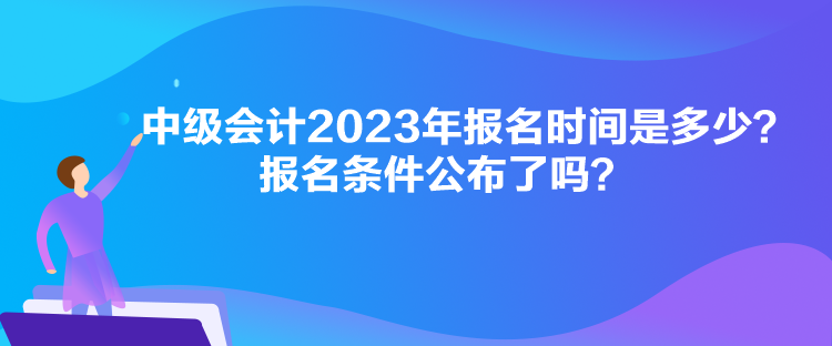 中級會(huì)計(jì)2023年報(bào)名時(shí)間是多少？報(bào)名條件公布了嗎？