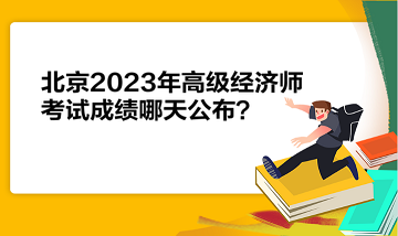 北京2023年高級(jí)經(jīng)濟(jì)師考試成績(jī)哪天公布？