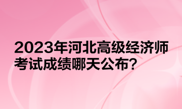 2023年河北高級經(jīng)濟師考試成績哪天公布？