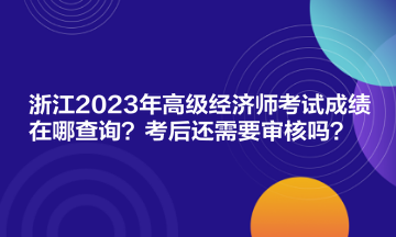 浙江2023年高級經(jīng)濟師考試成績在哪查詢？考后還需要審核嗎？