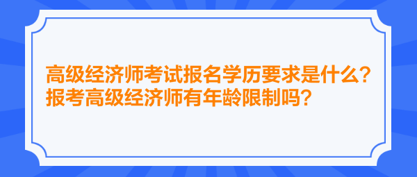 高級經(jīng)濟師考試報名學歷要求是什么？報考高級經(jīng)濟師有年齡限制嗎？