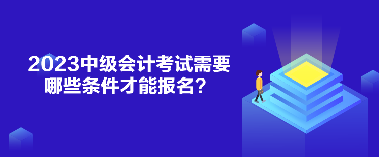 2023中級會計考試需要哪些條件才能報名？