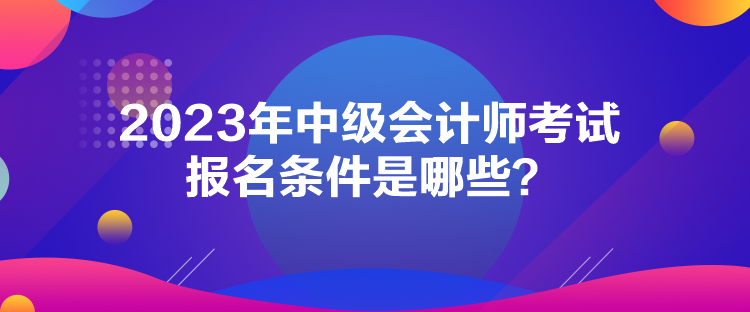 2023年中級會計師考試報名條件是哪些？