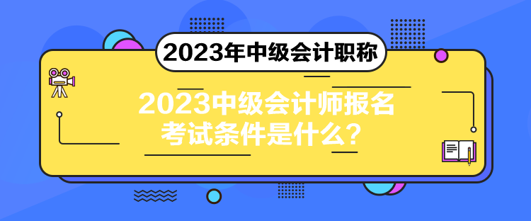 2023中級會計師報名考試條件是什么？