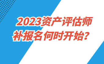 2023資產(chǎn)評估師補報名何時開始？