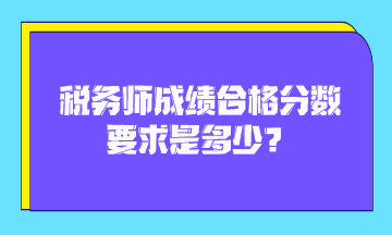 稅務(wù)師成績(jī)合格分?jǐn)?shù)要求是多少？