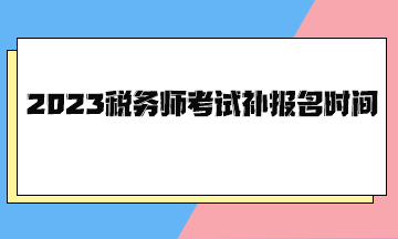 2023稅務(wù)師考試補(bǔ)報(bào)名時(shí)間