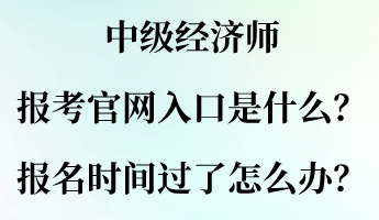 中級經(jīng)濟師報考官網(wǎng)入口是什么？報名時間過了怎么辦？