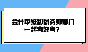 會計中級和稅務(wù)師哪門一起考好考？