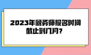 2023年稅務(wù)師報名時間截止到幾月？