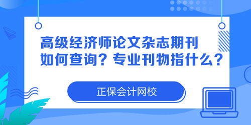 高級經(jīng)濟師論文雜志期刊如何查詢？專業(yè)刊物指什么？