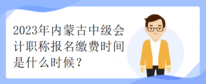 2023年內(nèi)蒙古中級會計職稱報名繳費時間是什么時候？