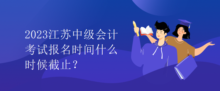 2023江蘇中級(jí)會(huì)計(jì)考試報(bào)名時(shí)間什么時(shí)候截止？