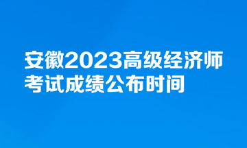 安徽2023高級(jí)經(jīng)濟(jì)師考試成績(jī)公布時(shí)間