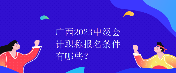 廣西2023中級(jí)會(huì)計(jì)職稱報(bào)名條件有哪些？