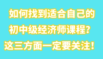 如何找到適合自己的初中級經(jīng)濟(jì)師課程？這三方面一定要關(guān)注！