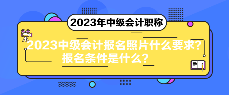 2023中級會計報名照片什么要求？報名條件是什么？