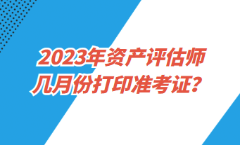 2023年資產(chǎn)評估師幾月份打印準(zhǔn)考證？