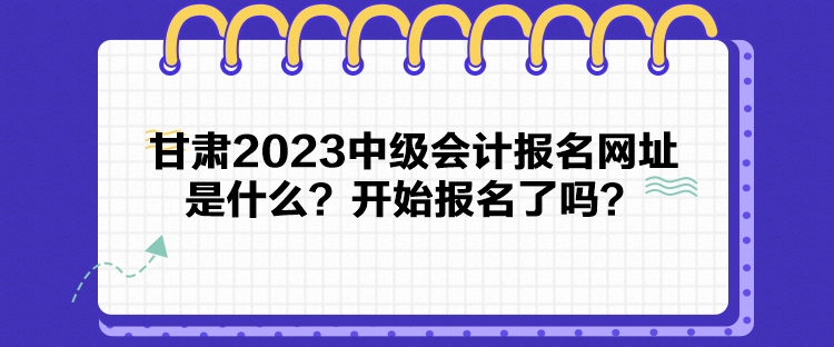 甘肅2023中級(jí)會(huì)計(jì)報(bào)名網(wǎng)址是什么？開(kāi)始報(bào)名了嗎？