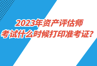 2023年資產(chǎn)評(píng)估師考試什么時(shí)候打印準(zhǔn)考證？