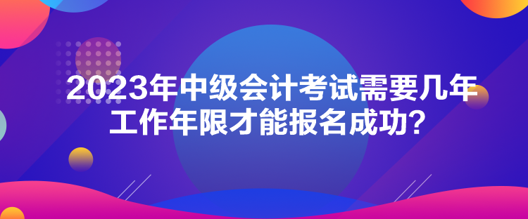 2023年中級(jí)會(huì)計(jì)考試需要幾年工作年限才能報(bào)名成功？