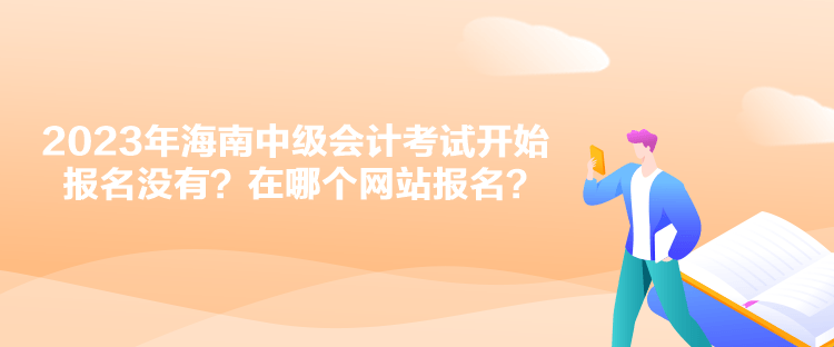 2023年海南中級會計考試開始報名沒有？在哪個網(wǎng)站報名？