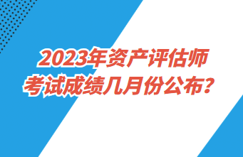 2023年資產(chǎn)評估師考試成績幾月份公布？