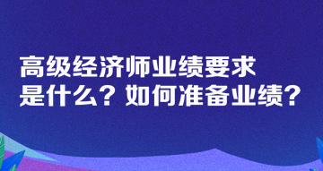 高級(jí)經(jīng)濟(jì)師業(yè)績(jī)要求是什么？如何準(zhǔn)備業(yè)績(jī)？