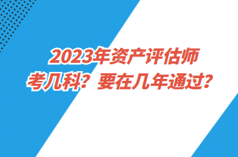 2023年資產(chǎn)評(píng)估師考幾科？要在幾年通過(guò)？