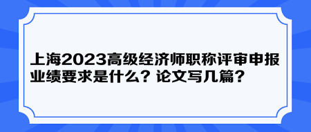 上海2023高級(jí)經(jīng)濟(jì)師職稱評(píng)審申報(bào)業(yè)績(jī)要求是什么？論文寫(xiě)幾篇？